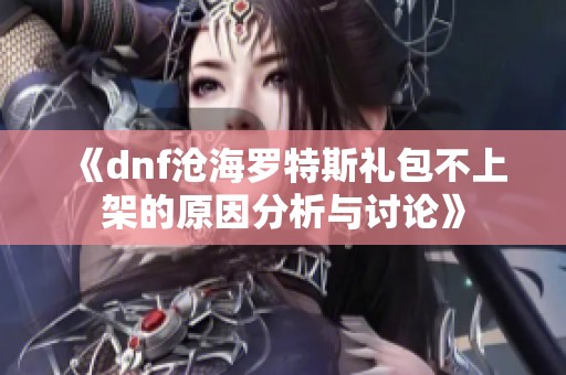 《dnf沧海罗特斯礼包不上架的原因分析与讨论》