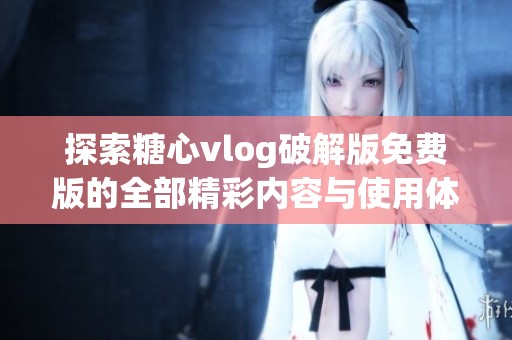 探索糖心vlog破解版免费版的全部精彩内容与使用体验