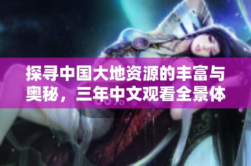 探寻中国大地资源的丰富与奥秘，三年中文观看全景体验