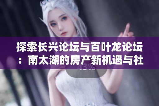 探索长兴论坛与百叶龙论坛：南太湖的房产新机遇与社区互动