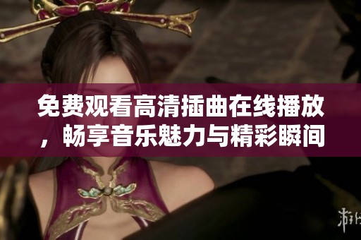 免费观看高清插曲在线播放，畅享音乐魅力与精彩瞬间