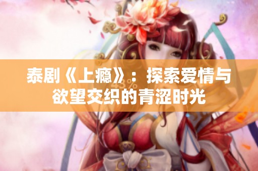 泰剧《上瘾》：探索爱情与欲望交织的青涩时光