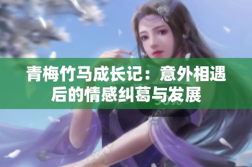 青梅竹马成长记：意外相遇后的情感纠葛与发展