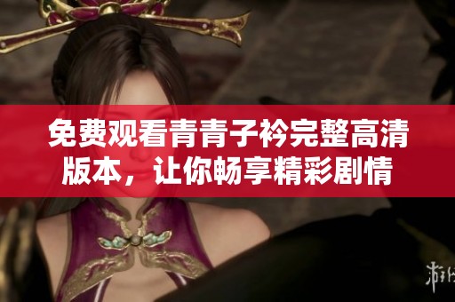免费观看青青子衿完整高清版本，让你畅享精彩剧情