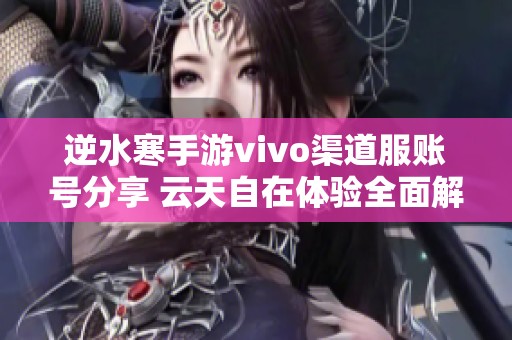 逆水寒手游vivo渠道服账号分享 云天自在体验全面解析