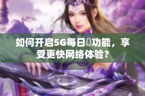 如何开启5G每日奭功能，享受更快网络体验？