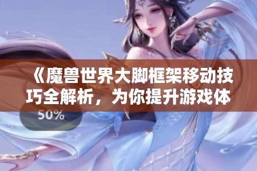 《魔兽世界大脚框架移动技巧全解析，为你提升游戏体验》