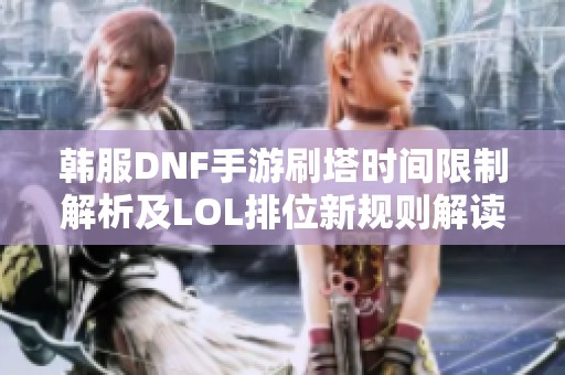 韩服DNF手游刷塔时间限制解析及LOL排位新规则解读