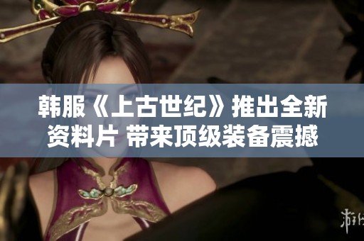 韩服《上古世纪》推出全新资料片 带来顶级装备震撼登场
