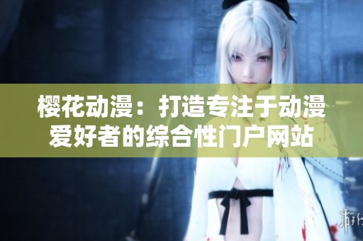 樱花动漫：打造专注于动漫爱好者的综合性门户网站
