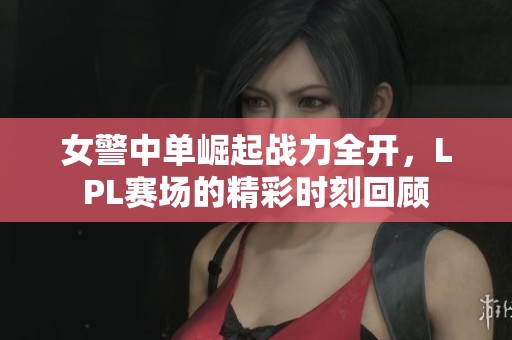 女警中单崛起战力全开，LPL赛场的精彩时刻回顾