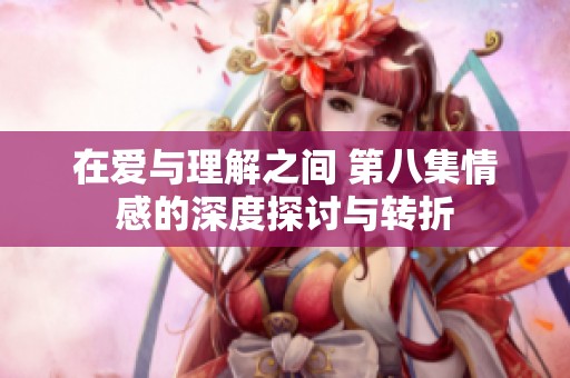 在爱与理解之间 第八集情感的深度探讨与转折