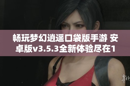 畅玩梦幻逍遥口袋版手游 安卓版v3.5.3全新体验尽在17游戏网
