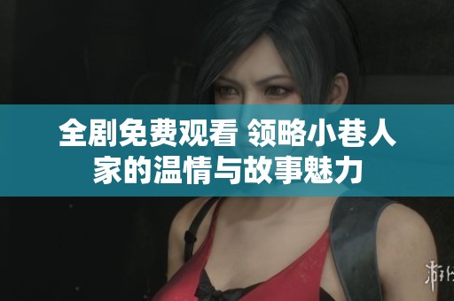 全剧免费观看 领略小巷人家的温情与故事魅力