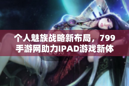 个人魅族战略新布局，799手游网助力IPAD游戏新体验