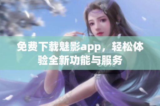免费下载魅影app，轻松体验全新功能与服务