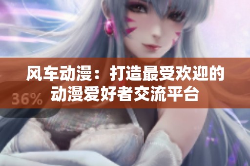 风车动漫：打造最受欢迎的动漫爱好者交流平台