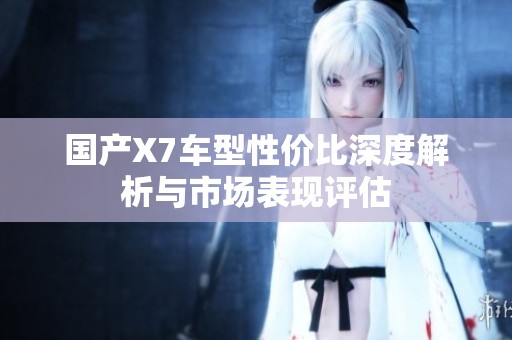 国产X7车型性价比深度解析与市场表现评估