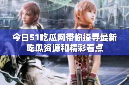 今日51吃瓜网带你探寻最新吃瓜资源和精彩看点
