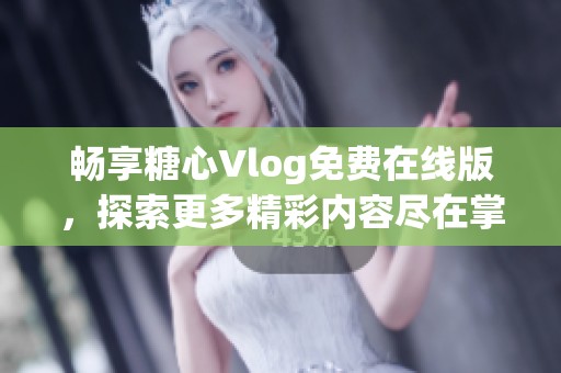 畅享糖心Vlog免费在线版，探索更多精彩内容尽在掌握