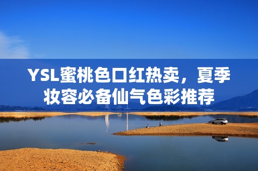 YSL蜜桃色口红热卖，夏季妆容必备仙气色彩推荐