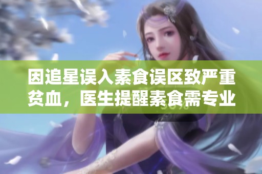 因追星误入素食误区致严重贫血，医生提醒素食需专业指导