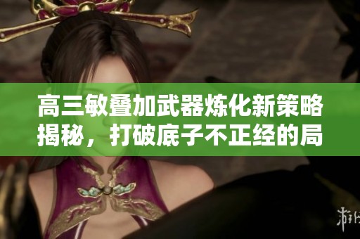 高三敏叠加武器炼化新策略揭秘，打破底子不正经的局限