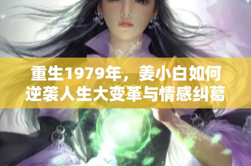 重生1979年，姜小白如何逆袭人生大变革与情感纠葛全解读