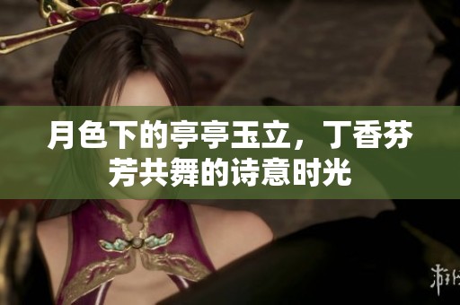 月色下的亭亭玉立，丁香芬芳共舞的诗意时光