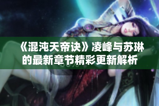 《混沌天帝诀》凌峰与苏琳的最新章节精彩更新解析