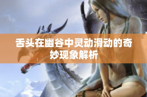 舌头在幽谷中灵动滑动的奇妙现象解析