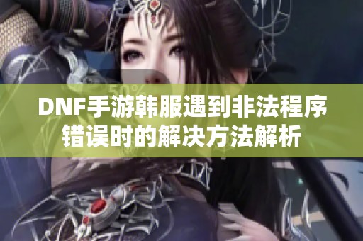 DNF手游韩服遇到非法程序错误时的解决方法解析