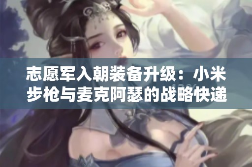 志愿军入朝装备升级：小米步枪与麦克阿瑟的战略快递