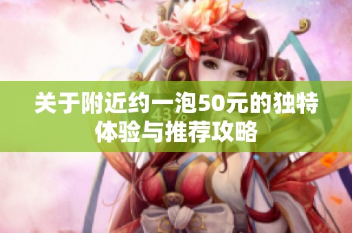关于附近约一泡50元的独特体验与推荐攻略