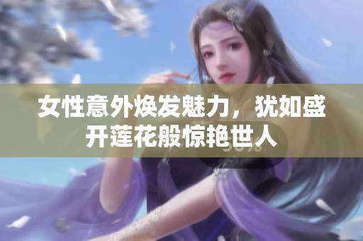 女性意外焕发魅力，犹如盛开莲花般惊艳世人