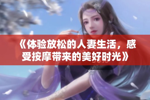 《体验放松的人妻生活，感受按摩带来的美好时光》