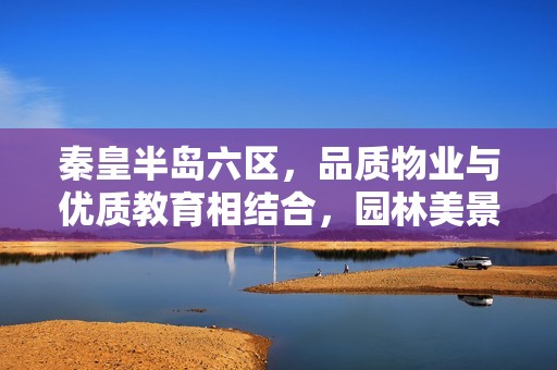秦皇半岛六区，品质物业与优质教育相结合，园林美景尽显生活之美