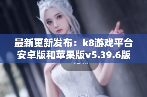 最新更新发布：k8游戏平台安卓版和苹果版v5.39.6版上线分享