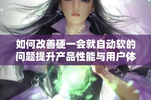 如何改善硬一会就自动软的问题提升产品性能与用户体验