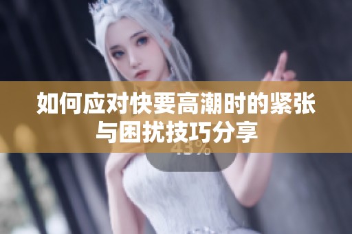 如何应对快要高潮时的紧张与困扰技巧分享