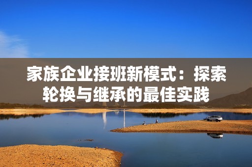 家族企业接班新模式：探索轮换与继承的最佳实践
