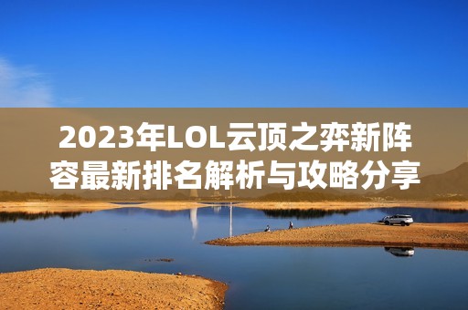 2023年LOL云顶之弈新阵容最新排名解析与攻略分享