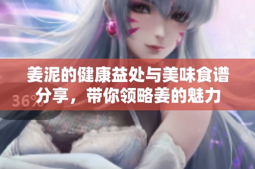 姜泥的健康益处与美味食谱分享，带你领略姜的魅力