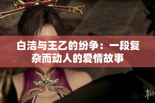 白洁与王乙的纷争：一段复杂而动人的爱情故事