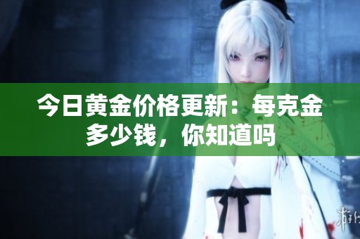 今日黄金价格更新：每克金多少钱，你知道吗