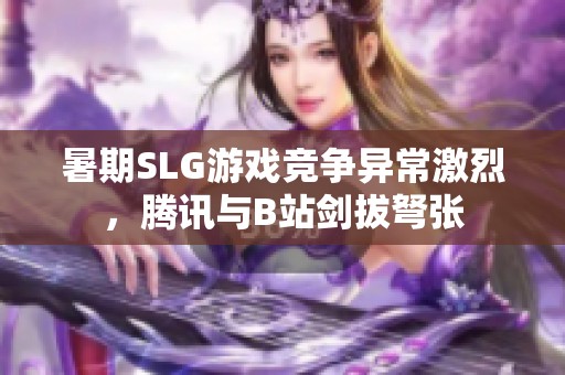暑期SLG游戏竞争异常激烈，腾讯与B站剑拔弩张