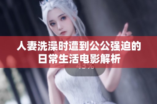 人妻洗澡时遭到公公强迫的日常生活电影解析
