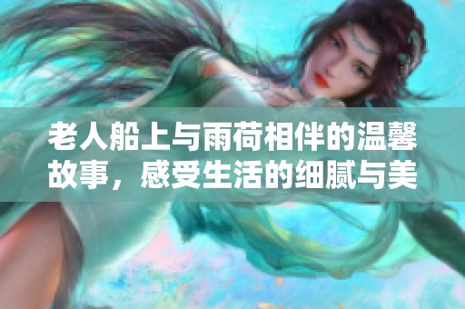 老人船上与雨荷相伴的温馨故事，感受生活的细腻与美好