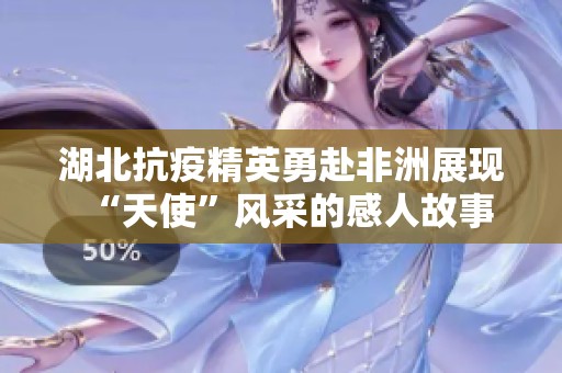 湖北抗疫精英勇赴非洲展现“天使”风采的感人故事