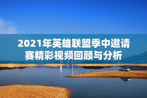 2021年英雄联盟季中邀请赛精彩视频回顾与分析